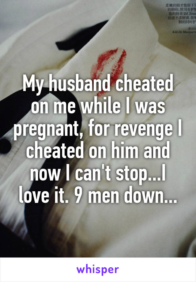My husband cheated on me while I was pregnant, for revenge I cheated on him and now I can't stop...I love it. 9 men down...