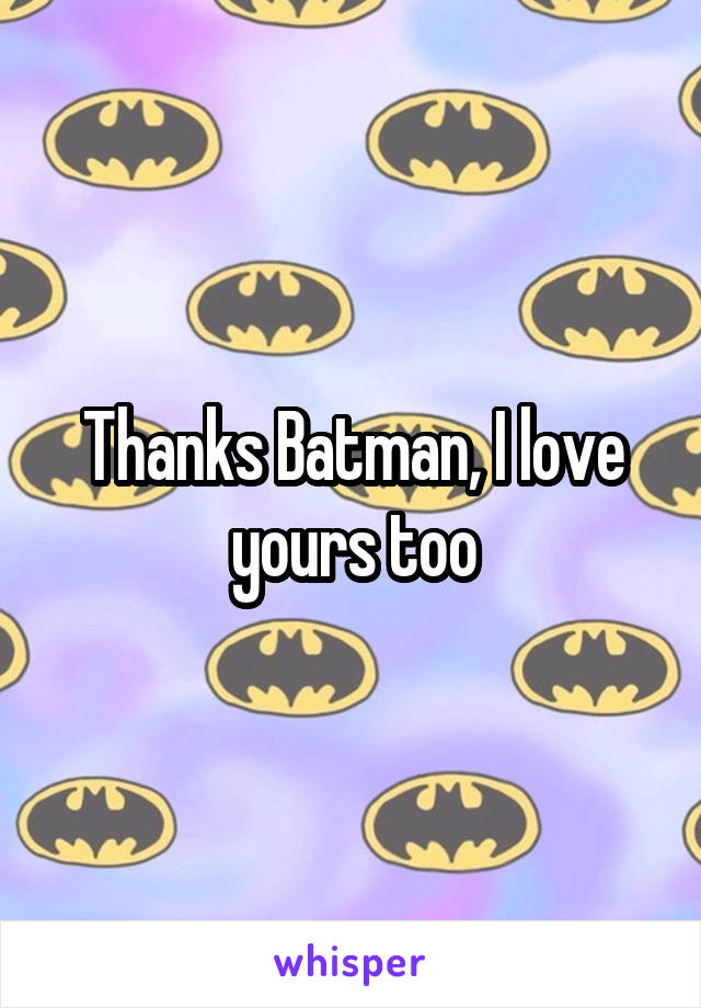 Thanks Batman, I love yours too