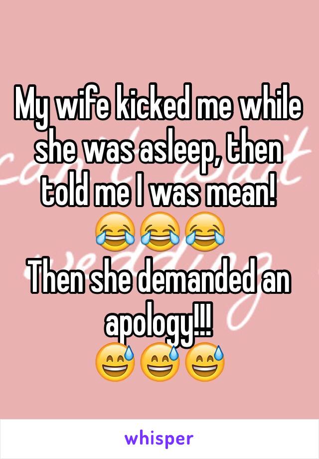 My wife kicked me while she was asleep, then told me I was mean! 
😂😂😂 
Then she demanded an apology!!! 
😅😅😅