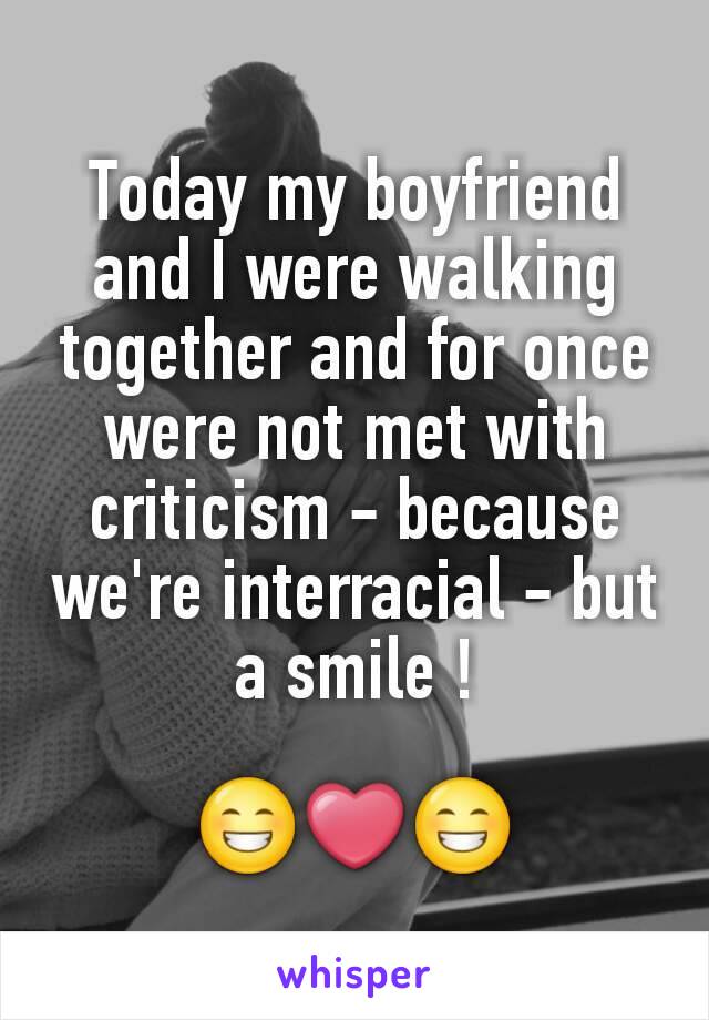 Today my boyfriend and I were walking together and for once were not met with criticism - because we're interracial - but a smile !

😁❤😁