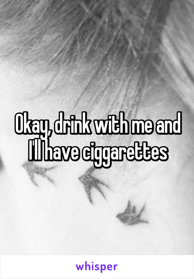 Okay, drink with me and I'll have ciggarettes
