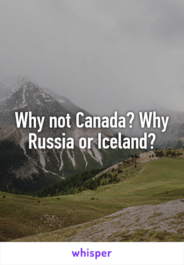 Why not Canada? Why Russia or Iceland?