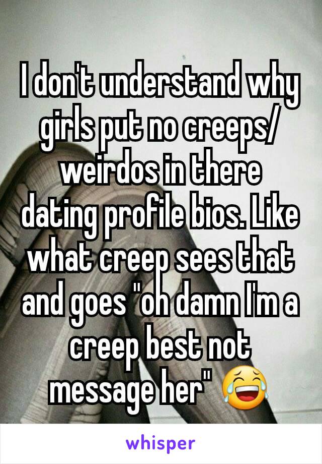 I don't understand why girls put no creeps/weirdos in there dating profile bios. Like what creep sees that and goes "oh damn I'm a creep best not message her" 😂
