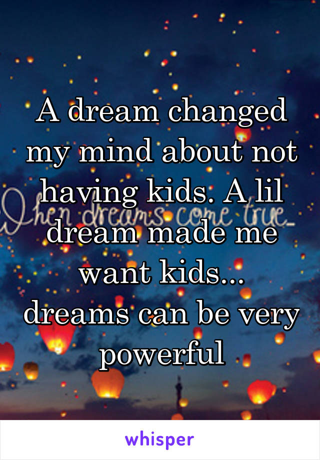 A dream changed my mind about not having kids. A lil dream made me want kids... dreams can be very powerful