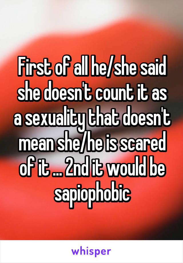 First of all he/she said she doesn't count it as a sexuality that doesn't mean she/he is scared of it ... 2nd it would be sapiophobic