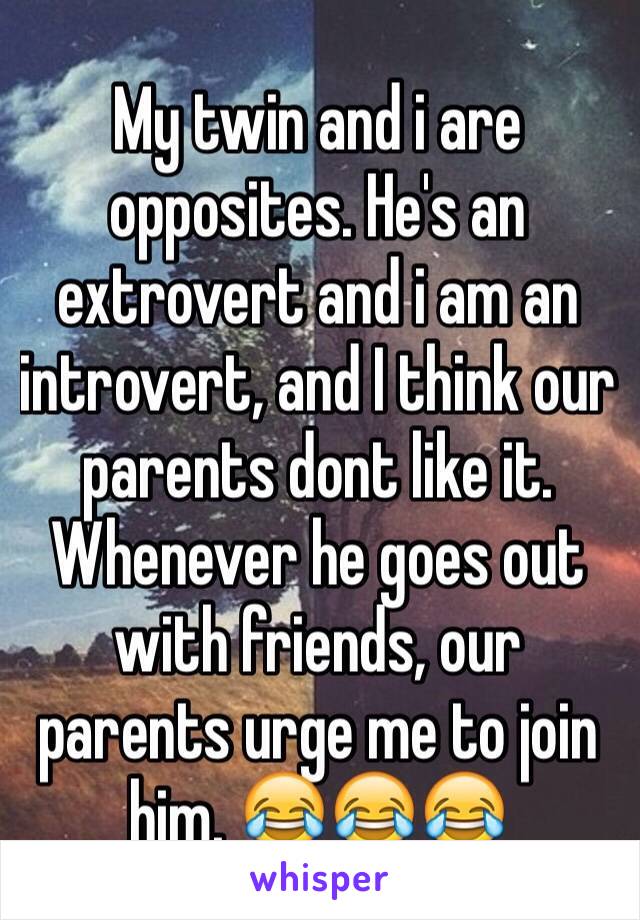 My twin and i are opposites. He's an extrovert and i am an introvert, and I think our parents dont like it. Whenever he goes out with friends, our parents urge me to join him. 😂😂😂