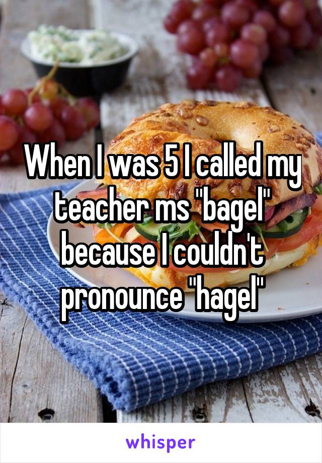 When I was 5 I called my teacher ms "bagel" because I couldn't pronounce "hagel"
