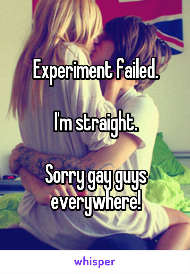 Experiment failed.

I'm straight.

Sorry gay guys everywhere!