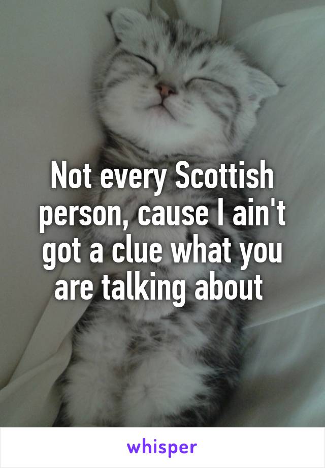 Not every Scottish person, cause I ain't got a clue what you are talking about 