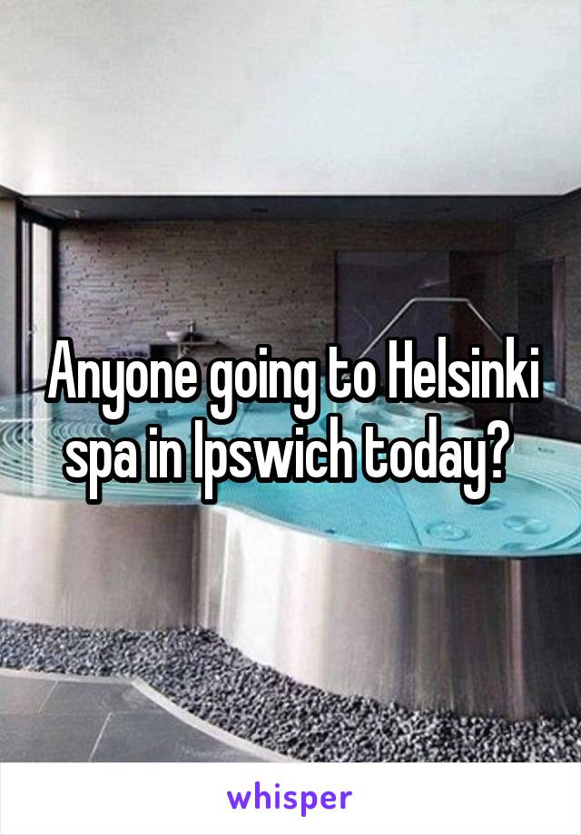 Anyone going to Helsinki spa in Ipswich today? 