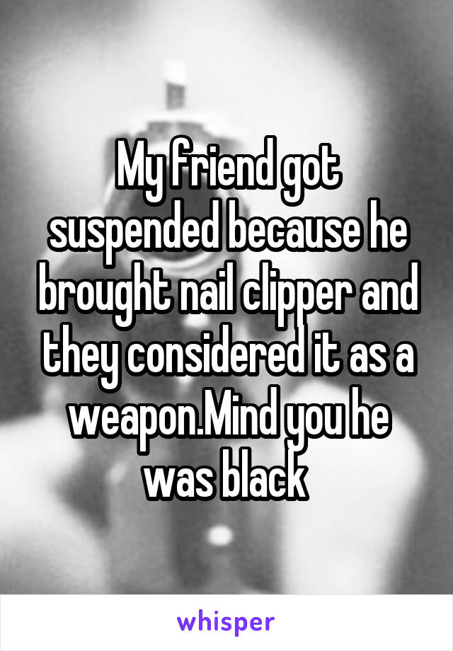 My friend got suspended because he brought nail clipper and they considered it as a weapon.Mind you he was black 