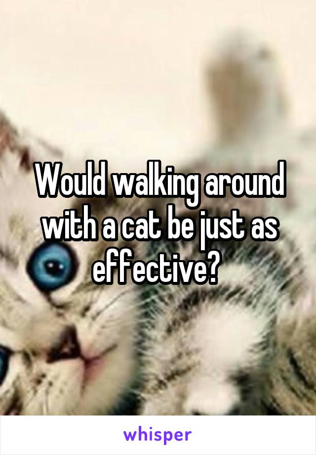 Would walking around with a cat be just as effective? 