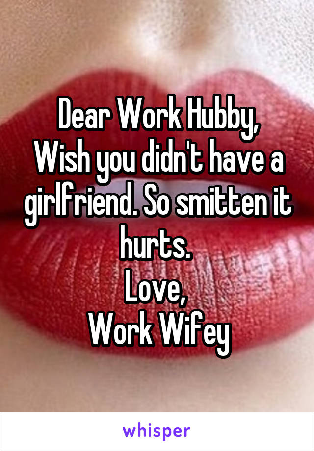 Dear Work Hubby,
Wish you didn't have a girlfriend. So smitten it hurts. 
Love, 
Work Wifey