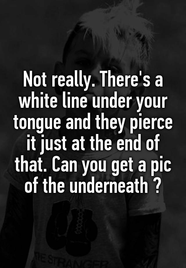 not-really-there-s-a-white-line-under-your-tongue-and-they-pierce-it