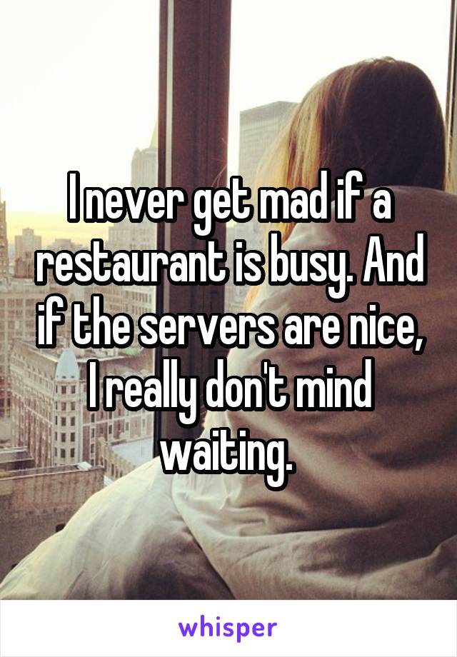 I never get mad if a restaurant is busy. And if the servers are nice, I really don't mind waiting. 