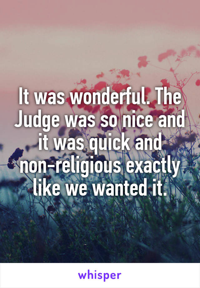 It was wonderful. The Judge was so nice and it was quick and non-religious exactly like we wanted it.