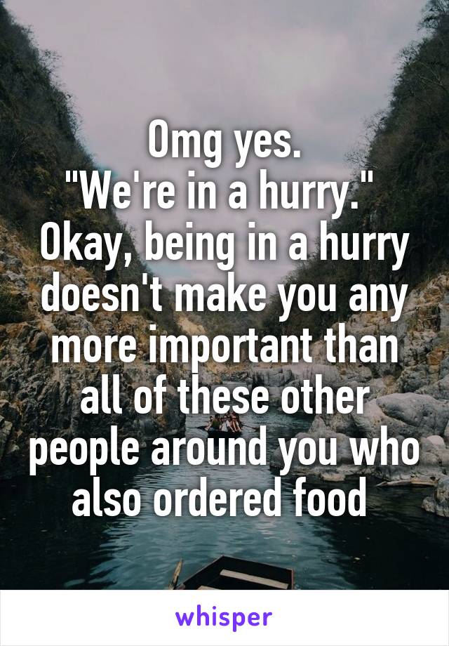Omg yes.
"We're in a hurry." 
Okay, being in a hurry doesn't make you any more important than all of these other people around you who also ordered food 