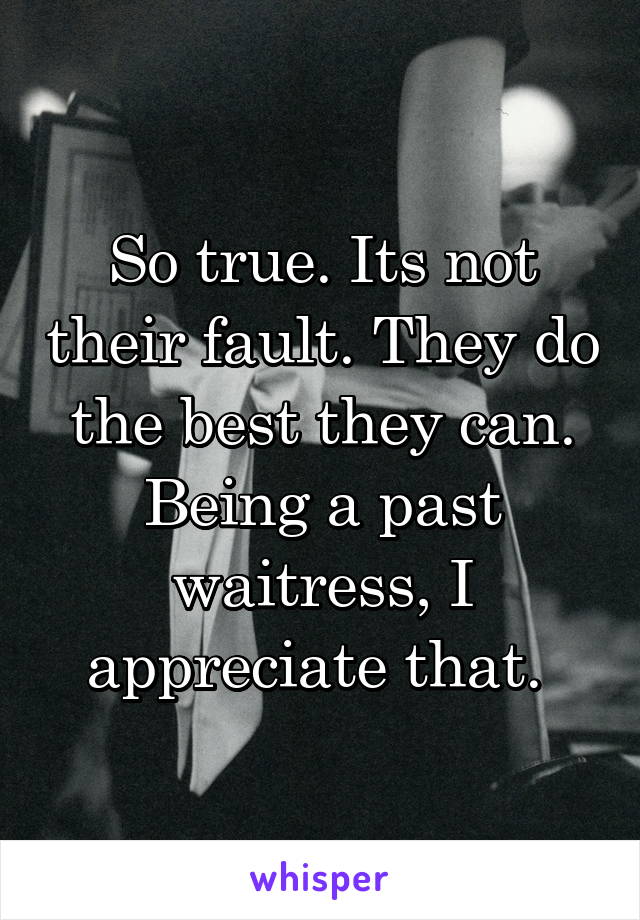 So true. Its not their fault. They do the best they can. Being a past waitress, I appreciate that. 