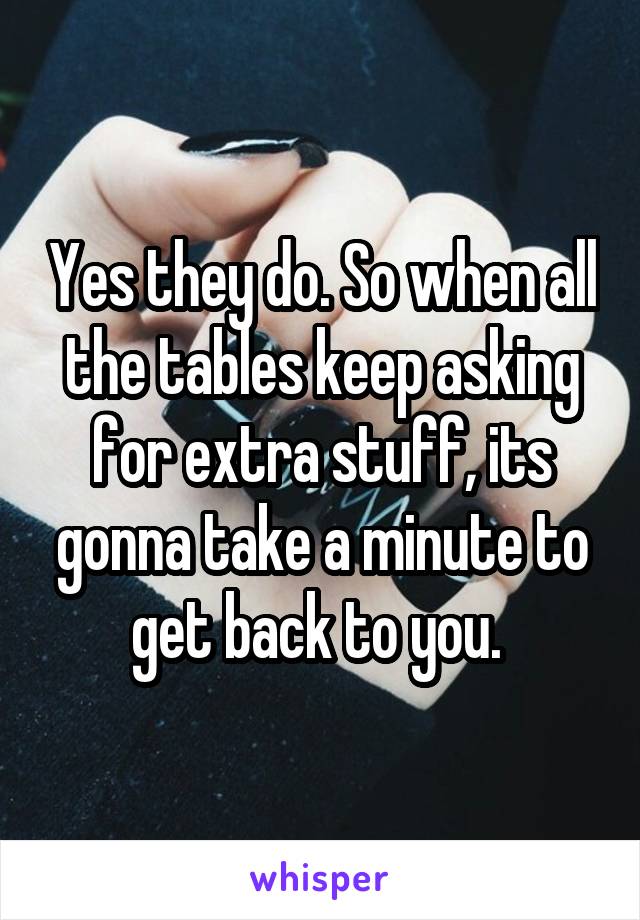 Yes they do. So when all the tables keep asking for extra stuff, its gonna take a minute to get back to you. 