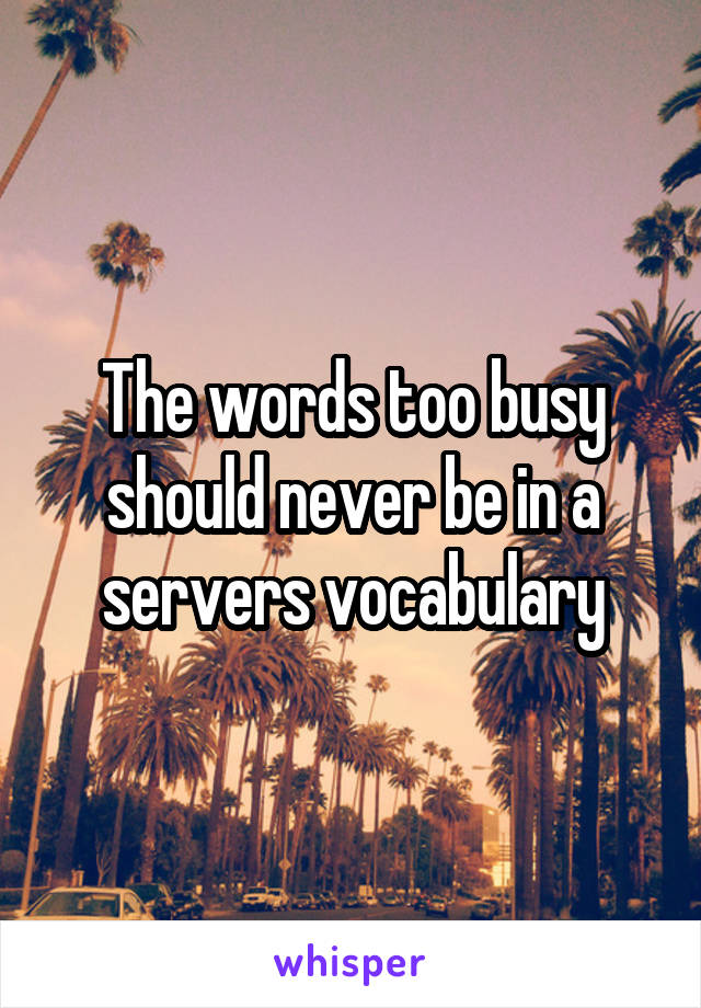 The words too busy should never be in a servers vocabulary