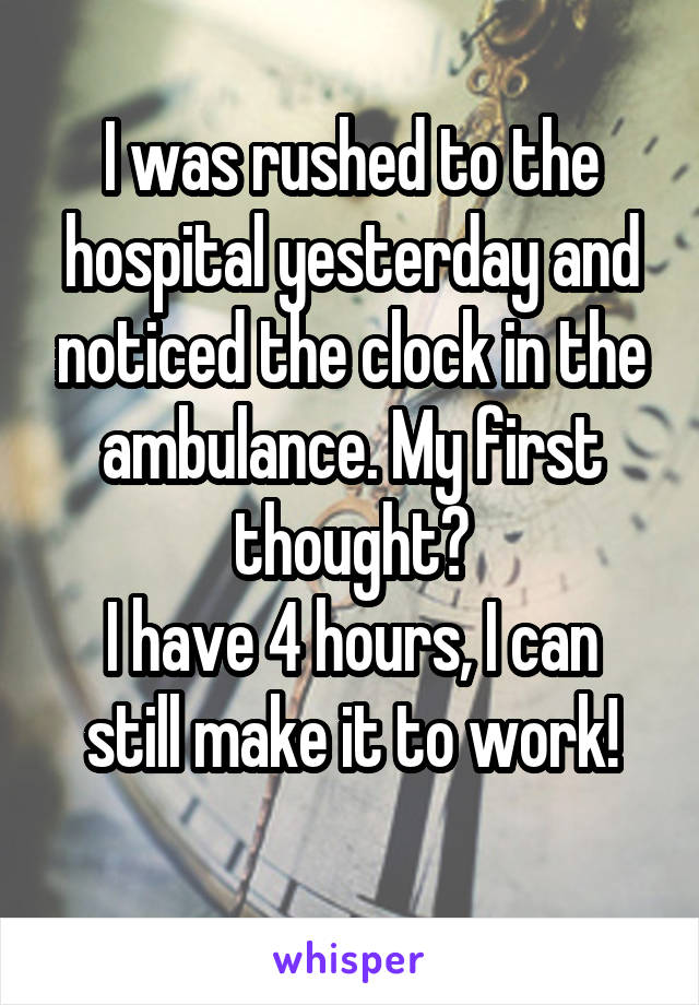 I was rushed to the hospital yesterday and noticed the clock in the ambulance. My first thought?
I have 4 hours, I can still make it to work!

