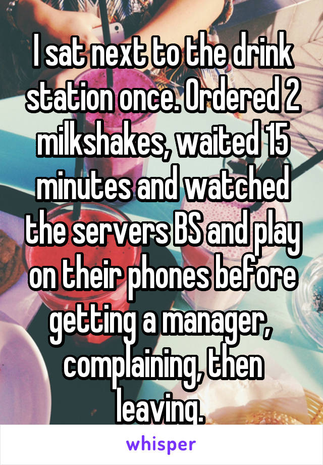 I sat next to the drink station once. Ordered 2 milkshakes, waited 15 minutes and watched the servers BS and play on their phones before getting a manager,  complaining, then leaving. 