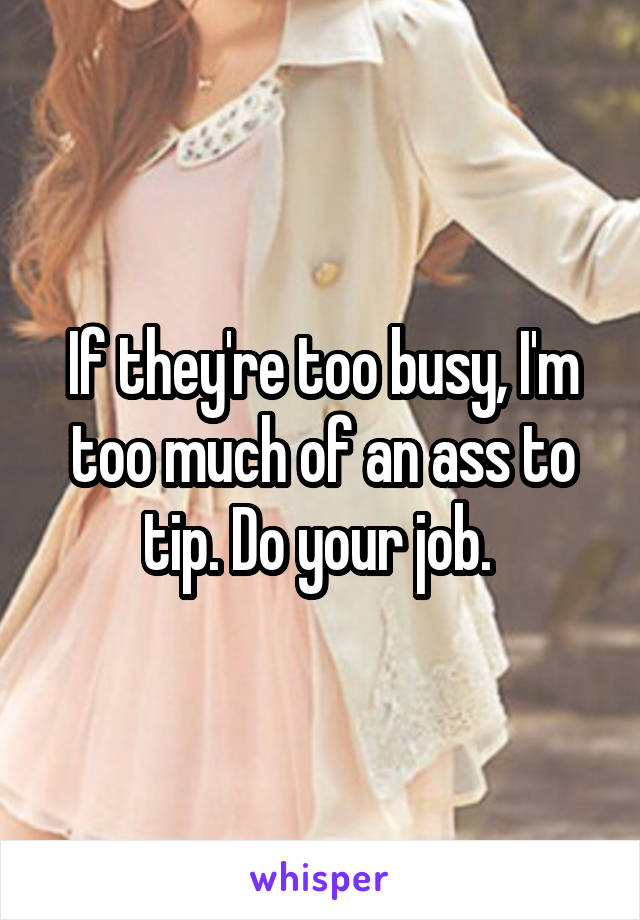 If they're too busy, I'm too much of an ass to tip. Do your job. 