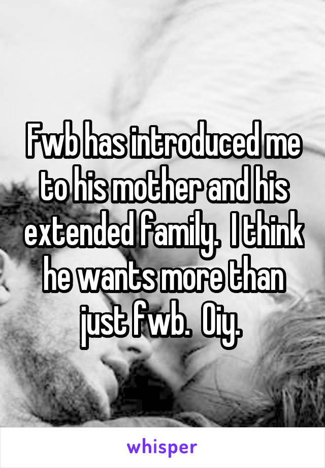 Fwb has introduced me to his mother and his extended family.  I think he wants more than just fwb.  Oiy. 