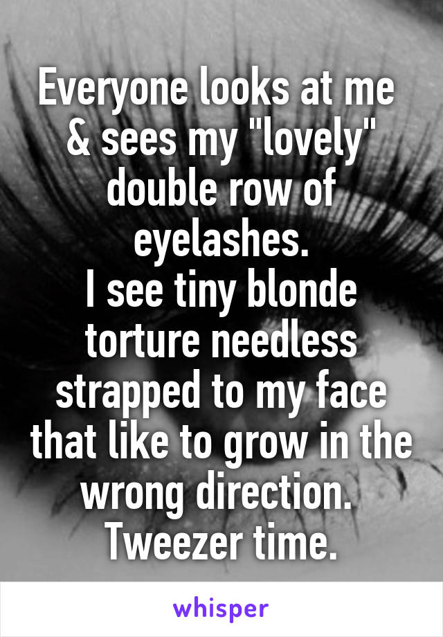 Everyone looks at me  & sees my "lovely" double row of eyelashes.
I see tiny blonde torture needless strapped to my face that like to grow in the wrong direction. 
Tweezer time.