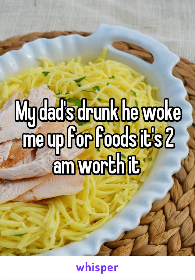 My dad's drunk he woke me up for foods it's 2 am worth it 