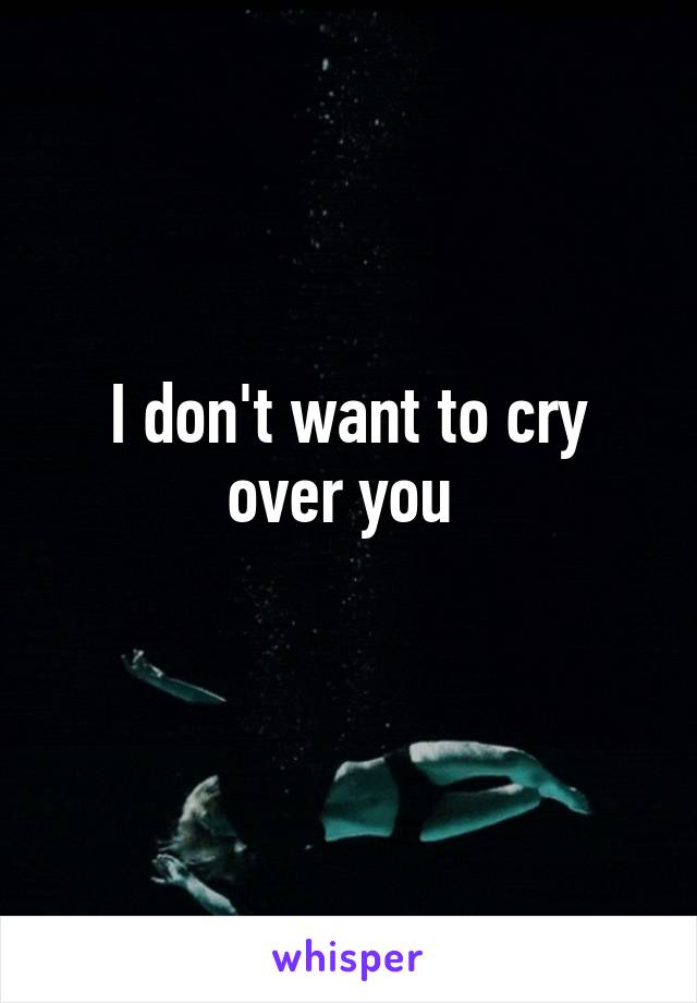 I don't want to cry over you 
