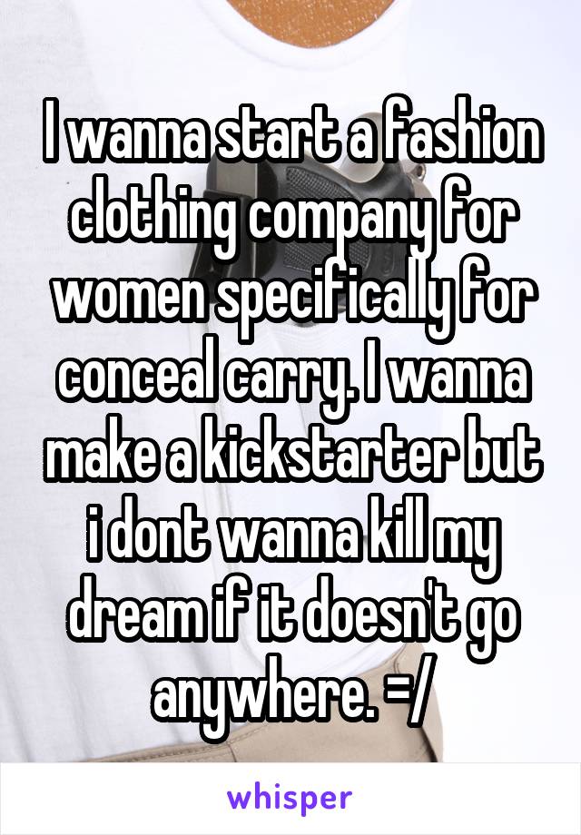 I wanna start a fashion clothing company for women specifically for conceal carry. I wanna make a kickstarter but i dont wanna kill my dream if it doesn't go anywhere. =/