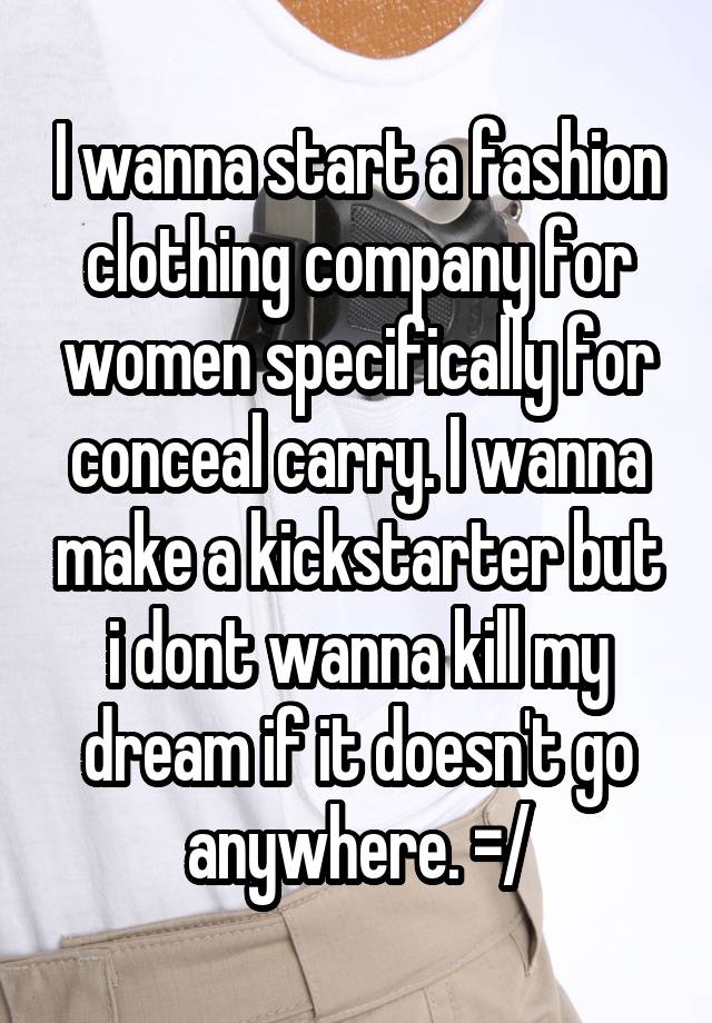 I wanna start a fashion clothing company for women specifically for conceal carry. I wanna make a kickstarter but i dont wanna kill my dream if it doesn't go anywhere. =/