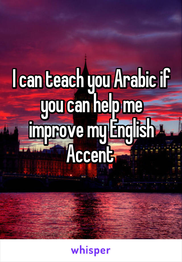 I can teach you Arabic if you can help me improve my English Accent 
