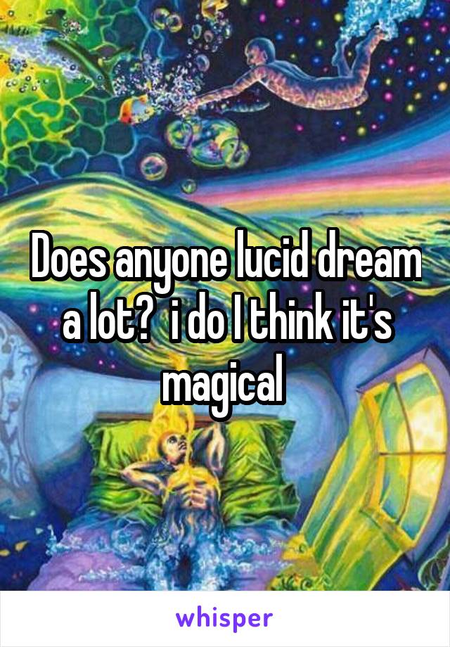 Does anyone lucid dream a lot?  i do I think it's magical 
