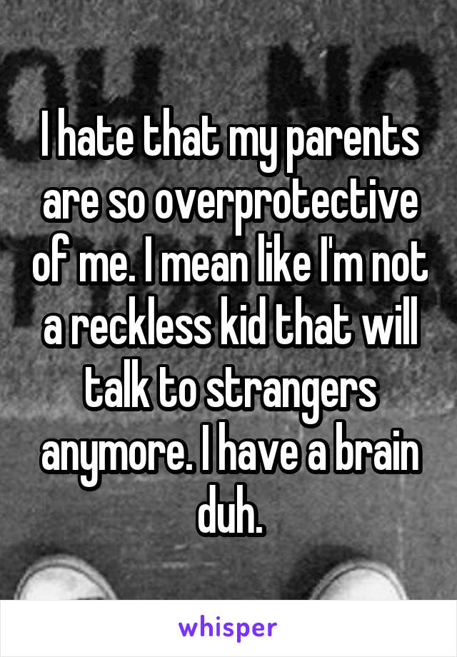 I hate that my parents are so overprotective of me. I mean like I'm not a reckless kid that will talk to strangers anymore. I have a brain duh.