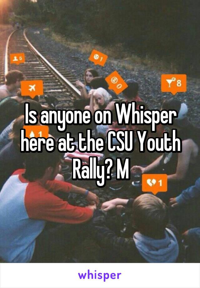 Is anyone on Whisper here at the CSU Youth Rally? M