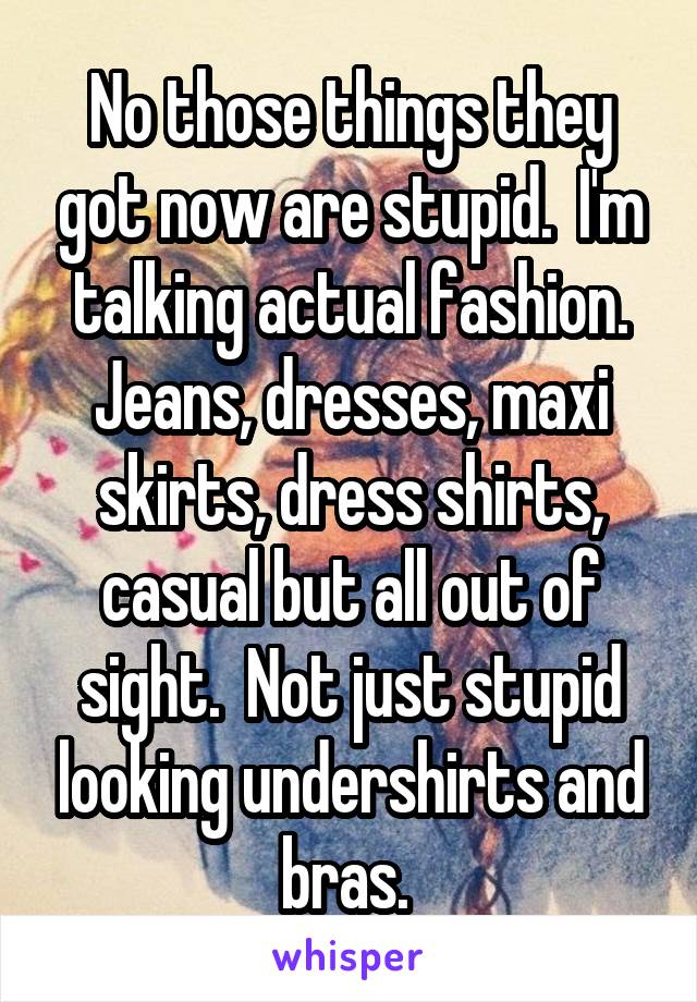 No those things they got now are stupid.  I'm talking actual fashion. Jeans, dresses, maxi skirts, dress shirts, casual but all out of sight.  Not just stupid looking undershirts and bras. 