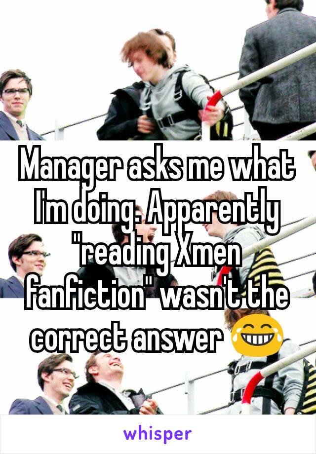 Manager asks me what I'm doing. Apparently "reading Xmen fanfiction" wasn't the correct answer 😂