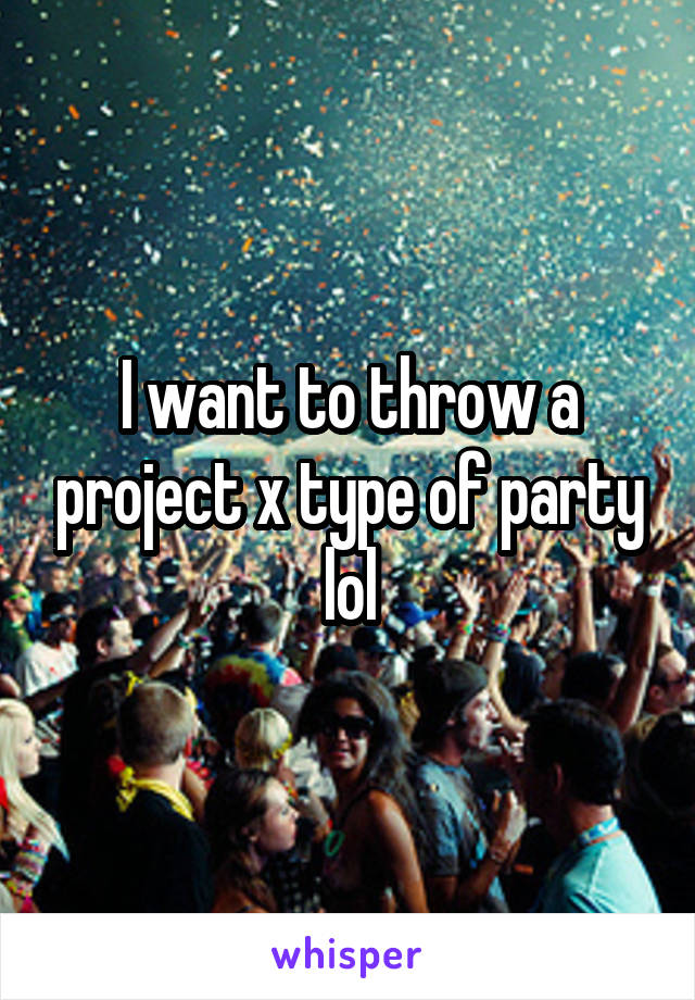 I want to throw a project x type of party lol