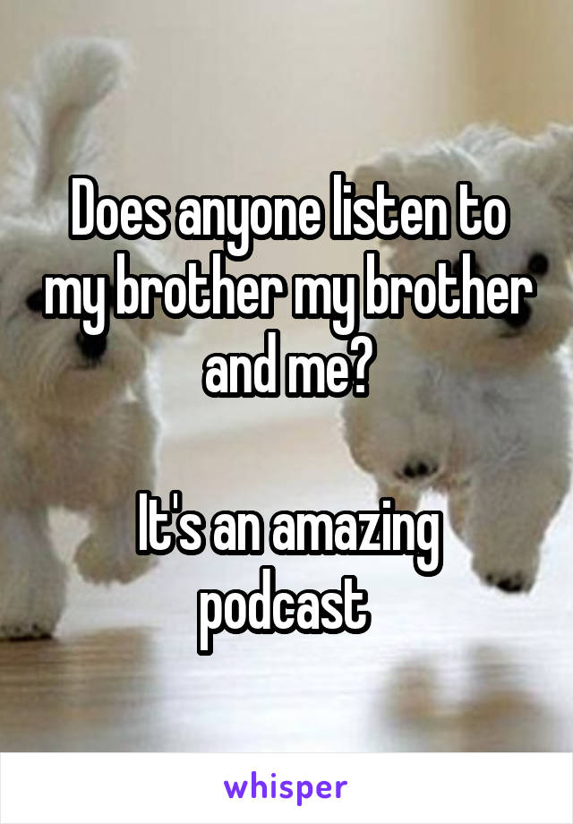 Does anyone listen to my brother my brother and me?

It's an amazing podcast 