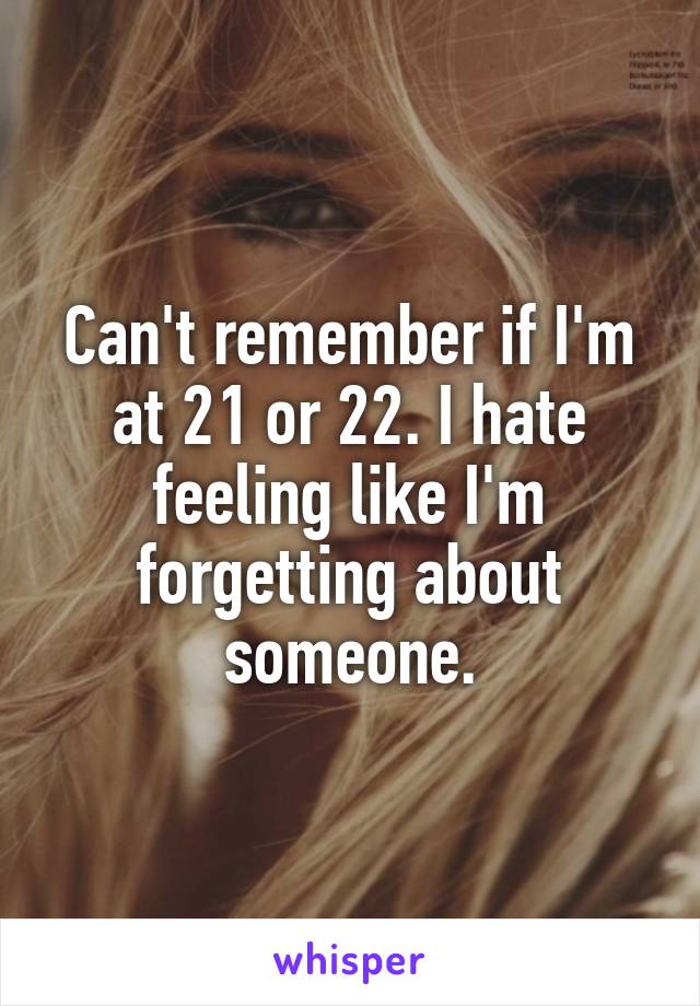 Can't remember if I'm at 21 or 22. I hate feeling like I'm forgetting about someone.