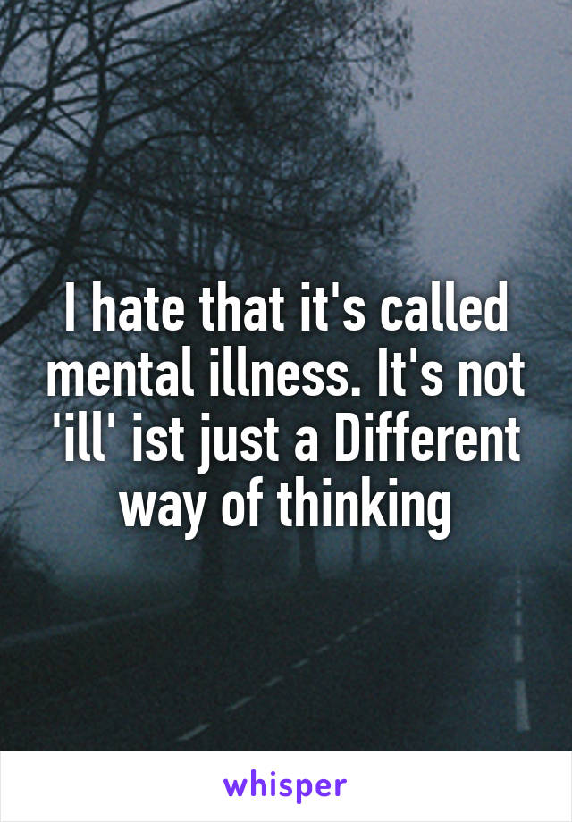 I hate that it's called mental illness. It's not 'ill' ist just a Different way of thinking