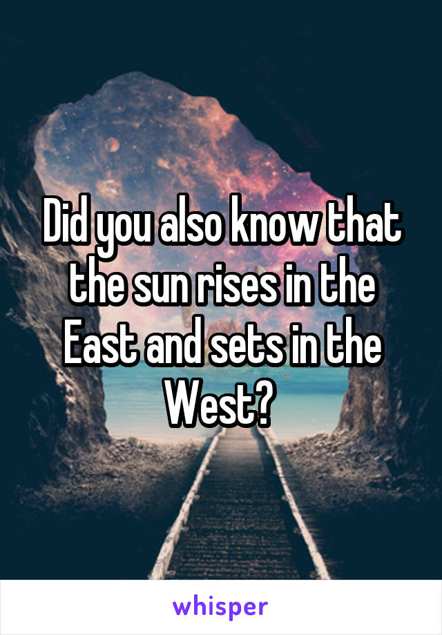 Did you also know that the sun rises in the East and sets in the West? 