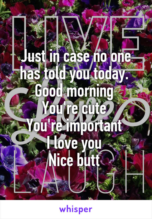 Just in case no one has told you today. 
Good morning 
You're cute 
You're important 
I love you 
Nice butt 