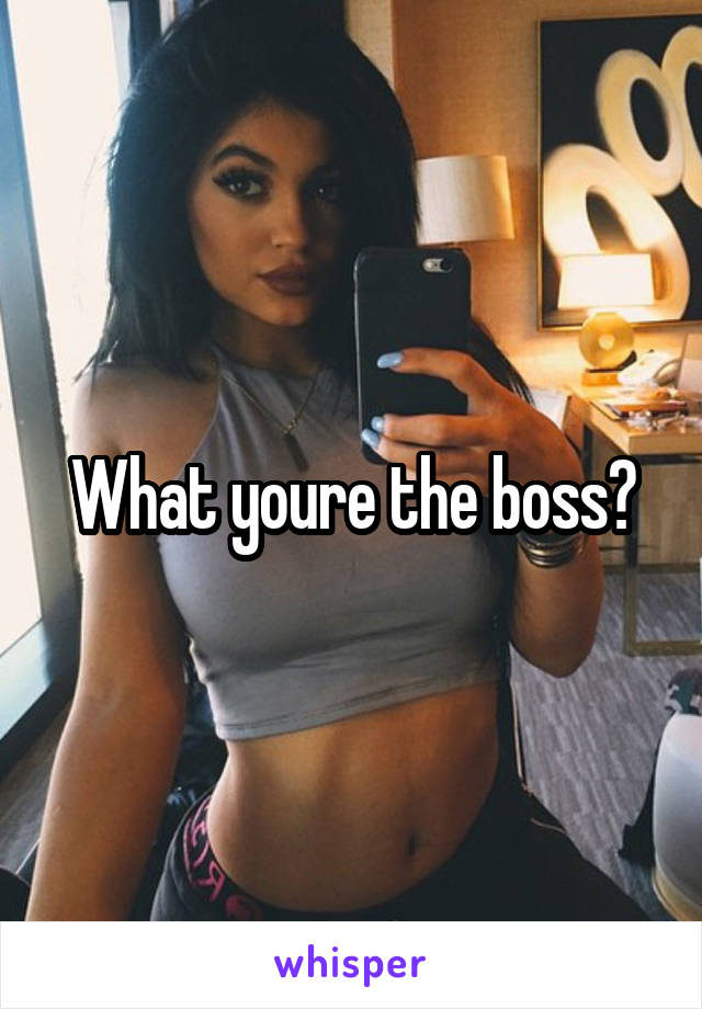 What youre the boss?