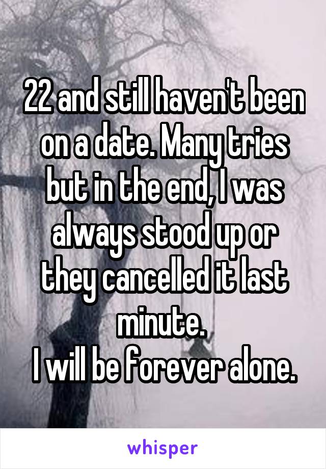 22 and still haven't been on a date. Many tries but in the end, I was always stood up or they cancelled it last minute. 
I will be forever alone.
