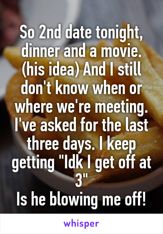 So 2nd date tonight, dinner and a movie. (his idea) And I still don't know when or where we're meeting. I've asked for the last three days. I keep getting "Idk I get off at 3"
Is he blowing me off!
