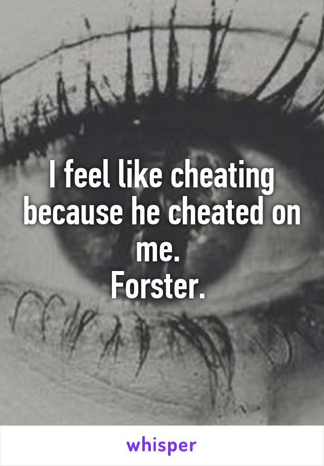 I feel like cheating because he cheated on me. 
Forster. 