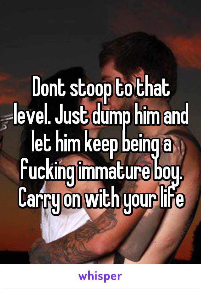 Dont stoop to that level. Just dump him and let him keep being a fucking immature boy. Carry on with your life